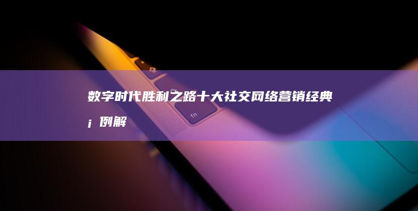 数字时代胜利之路：十大社交网络营销经典案例解析